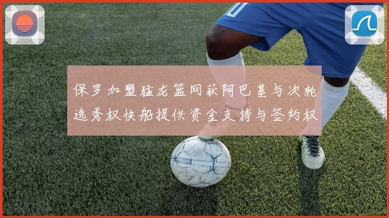 保罗加盟猛龙篮网获阿巴基与次轮选秀权快船提供资金支持与签约权