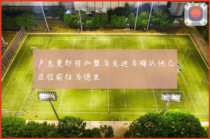 卢克曼即将加盟马竞迪马确认他已启程前往马德里