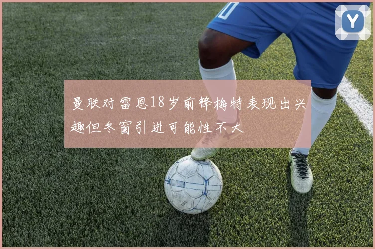曼联对雷恩18岁前锋梅特表现出兴趣但冬窗引进可能性不大
