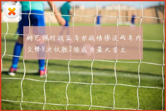 姆巴佩对战亚马尔战绩惨淡两年内交锋8次仅胜2场成为最大苦主