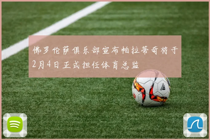 佛罗伦萨俱乐部宣布帕拉蒂奇将于2月4日正式担任体育总监
