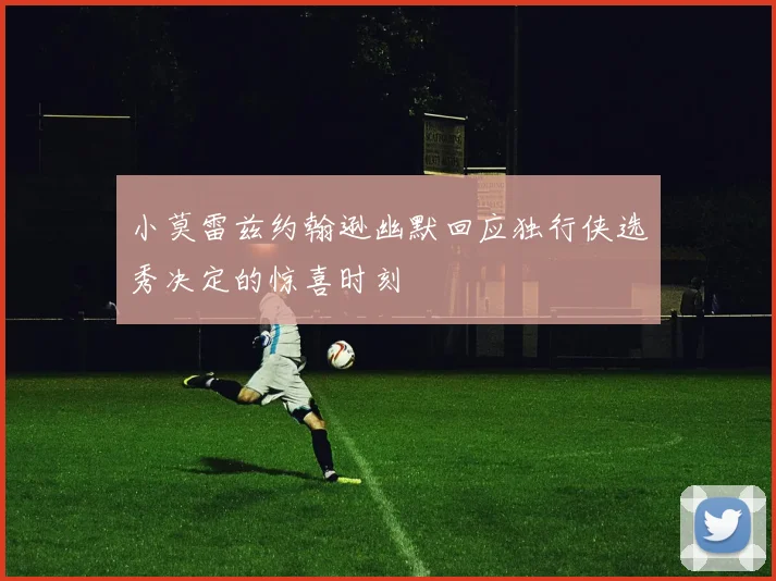小莫雷兹约翰逊幽默回应独行侠选秀决定的惊喜时刻