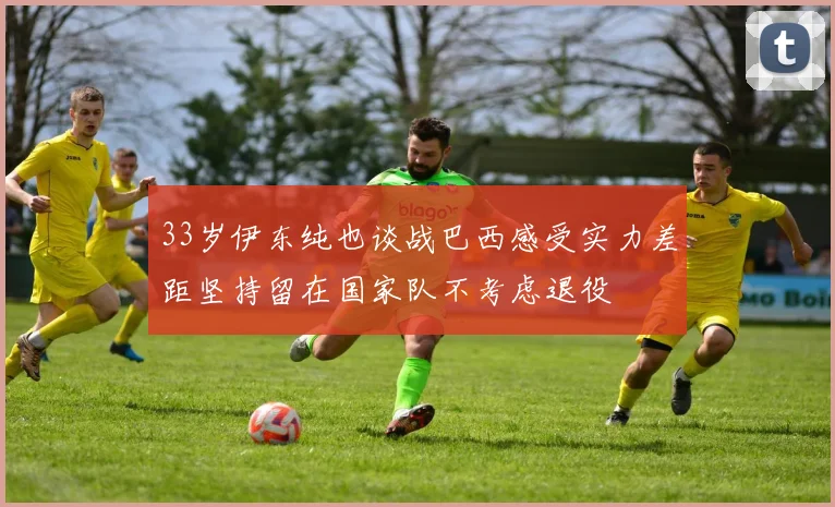 33岁伊东纯也谈战巴西感受实力差距坚持留在国家队不考虑退役