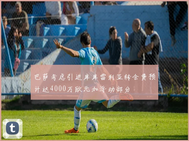 巴萨考虑引进库库雷利亚转会费预计达4000万欧元加浮动部分