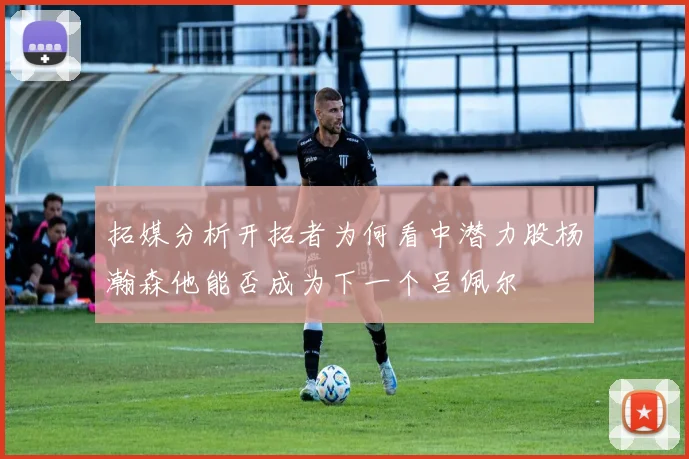 拓媒分析开拓者为何看中潜力股杨瀚森他能否成为下一个吕佩尔