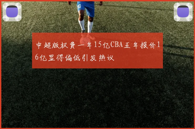 中超版权费一年15亿CBA五年报价16亿显得偏低引发热议