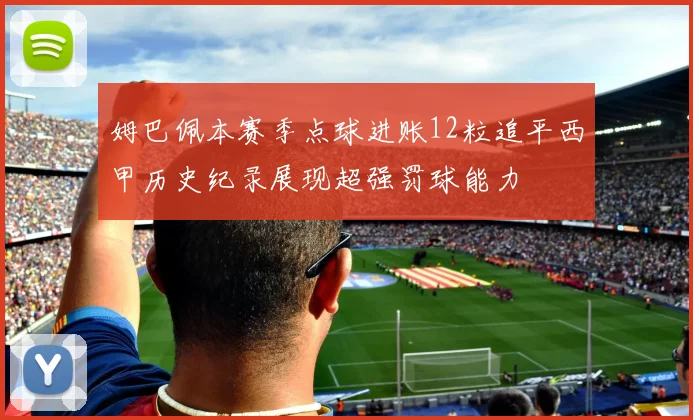 姆巴佩本赛季点球进账12粒追平西甲历史纪录展现超强罚球能力