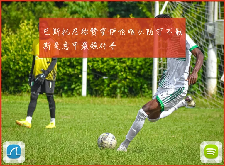 巴斯托尼称赞霍伊伦难以防守不勒斯是意甲最强对手