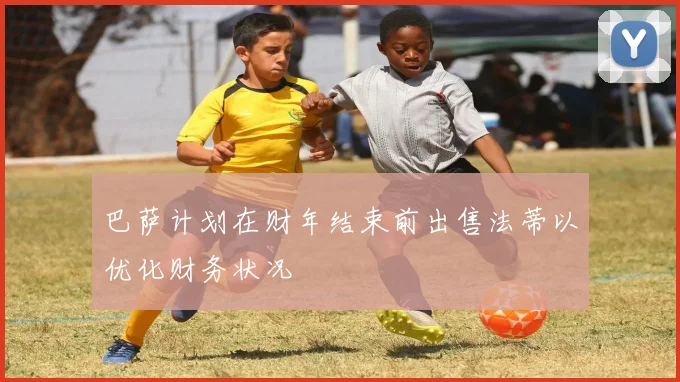 巴萨计划在财年结束前出售法蒂以优化财务状况