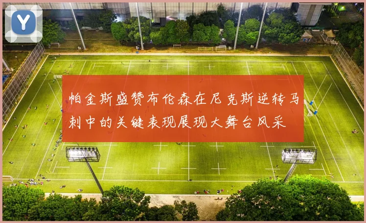帕金斯盛赞布伦森在尼克斯逆转马刺中的关键表现展现大舞台风采