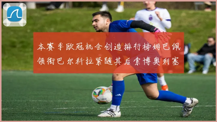 本赛季欧冠机会创造排行榜姆巴佩领衔巴尔科拉紧随其后索博奥利塞表现出色