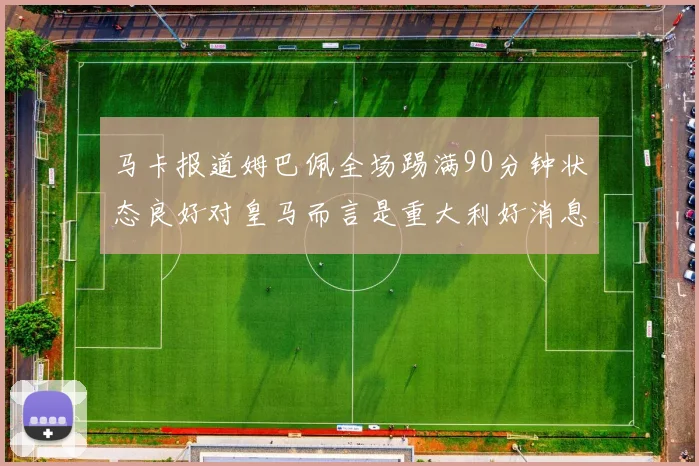 马卡报道姆巴佩全场踢满90分钟状态良好对皇马而言是重大利好消息