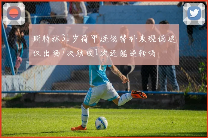 斯特林31岁荷甲连场替补表现低迷仅出场7次助攻1次还能逆转吗