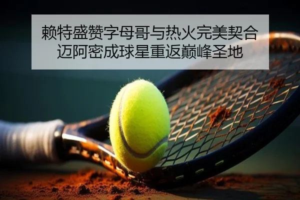 赖特盛赞字母哥与热火完美契合 迈阿密成球星重返巅峰圣地